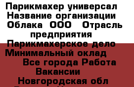 Парикмахер-универсал › Название организации ­ Облака, ООО › Отрасль предприятия ­ Парикмахерское дело › Минимальный оклад ­ 6 000 - Все города Работа » Вакансии   . Новгородская обл.,Великий Новгород г.